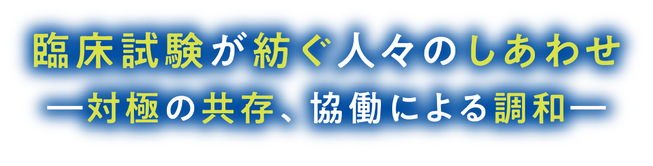 臨床試験が紡ぐ人々のしあわせ ー対極の共存、協働による調和ー